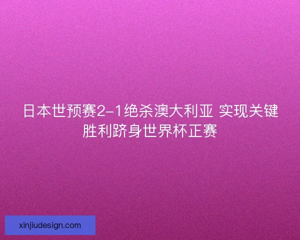 日本世预赛2-1绝杀澳大利亚 实现关键胜利跻身世界杯正赛