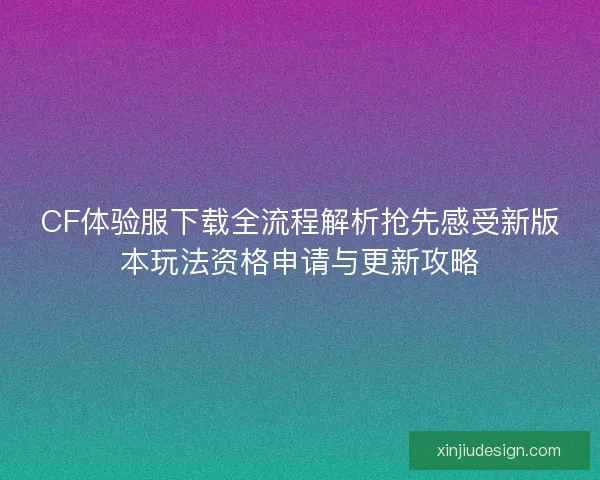 CF体验服下载全流程解析抢先感受新版本玩法资格申请与更新攻略 CF体验服下载全流程解析抢先感受新版本玩法资格申请与更新攻略