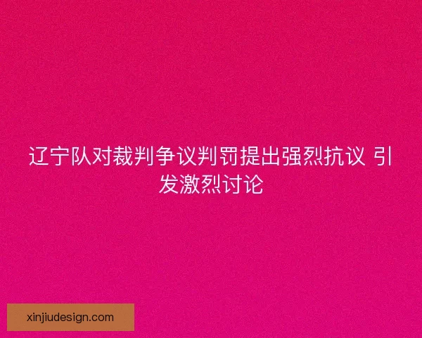 辽宁队对裁判争议判罚提出强烈抗议 引发激烈讨论