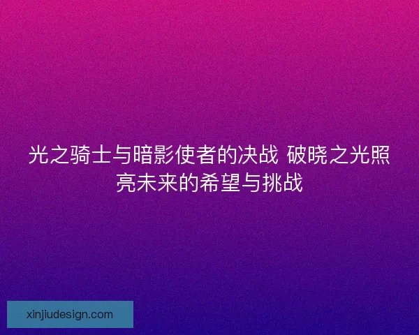 光之骑士与暗影使者的决战 破晓之光照亮未来的希望与挑战