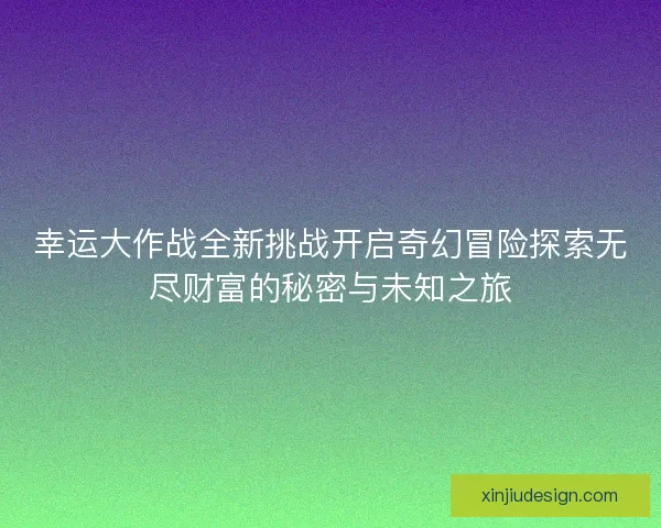 幸运大作战全新挑战开启奇幻冒险探索无尽财富的秘密与未知之旅