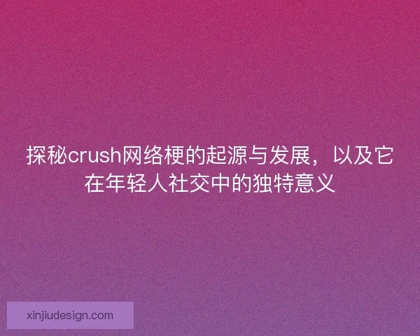 探秘crush网络梗的起源与发展，以及它在年轻人社交中的独特意义
