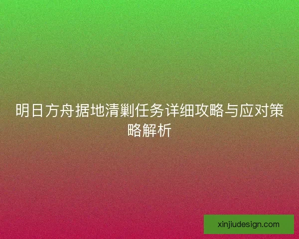 明日方舟据地清剿任务详细攻略与应对策略解析