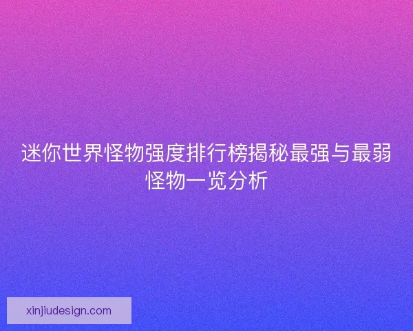 迷你世界怪物强度排行榜揭秘最强与最弱怪物一览分析