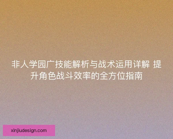 非人学园广技能解析与战术运用详解 提升角色战斗效率的全方位指南