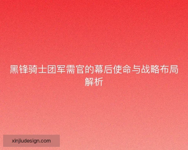 黑锋骑士团军需官的幕后使命与战略布局解析