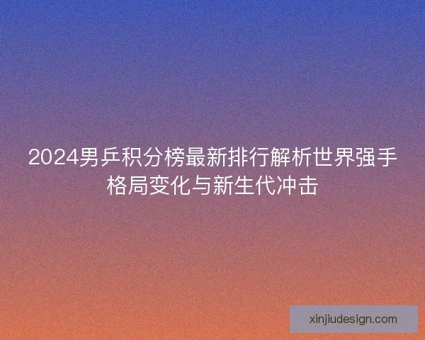2024男乒积分榜最新排行解析世界强手格局变化与新生代冲击
