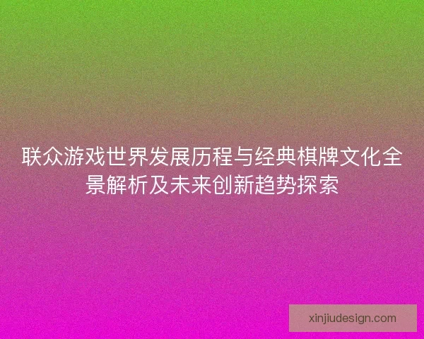 联众游戏世界发展历程与经典棋牌文化全景解析及未来创新趋势探索