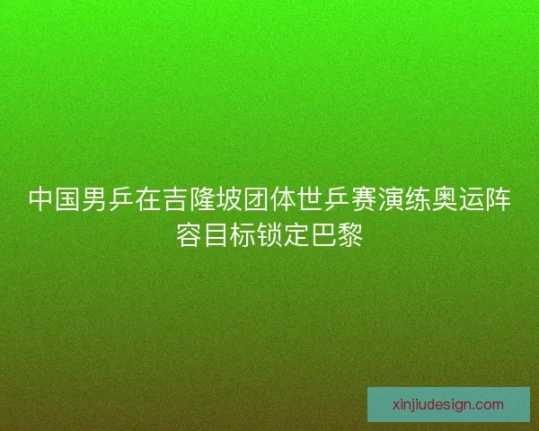 中国男乒在吉隆坡团体世乒赛演练奥运阵容目标锁定巴黎