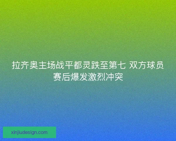 拉齐奥主场战平都灵跌至第七 双方球员赛后爆发激烈冲突