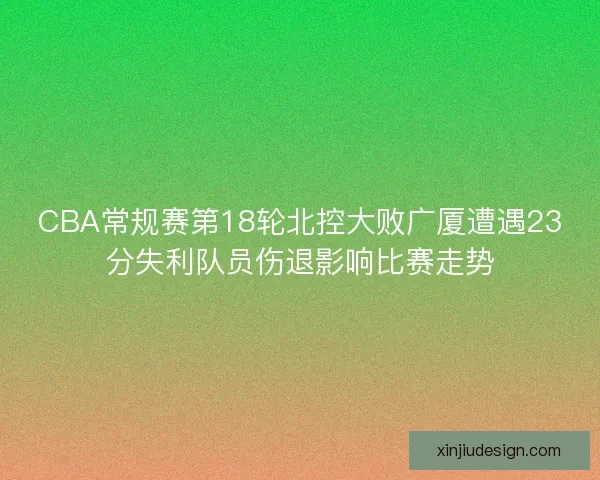 CBA常规赛第18轮北控大败广厦遭遇23分失利队员伤退影响比赛走势