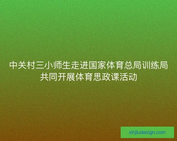 中关村三小师生走进国家体育总局训练局共同开展体育思政课活动