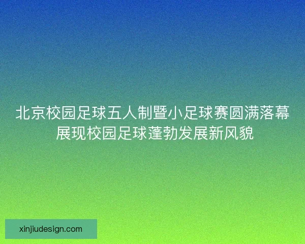 北京校园足球五人制暨小足球赛圆满落幕 展现校园足球蓬勃发展新风貌
