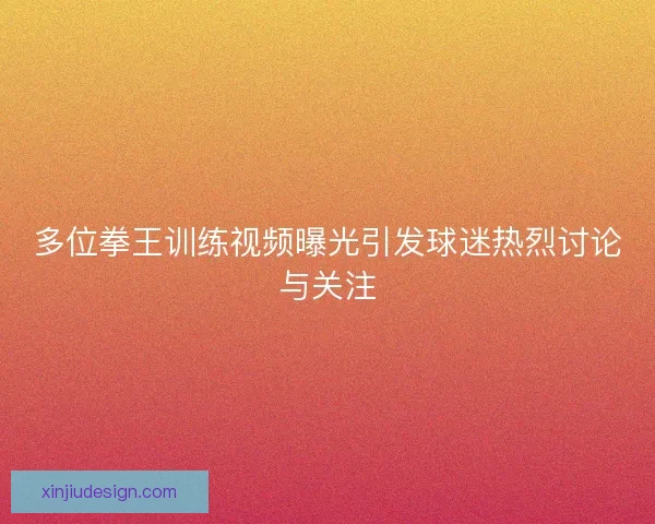 多位拳王训练视频曝光引发球迷热烈讨论与关注
