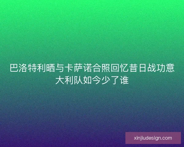 巴洛特利晒与卡萨诺合照回忆昔日战功意大利队如今少了谁