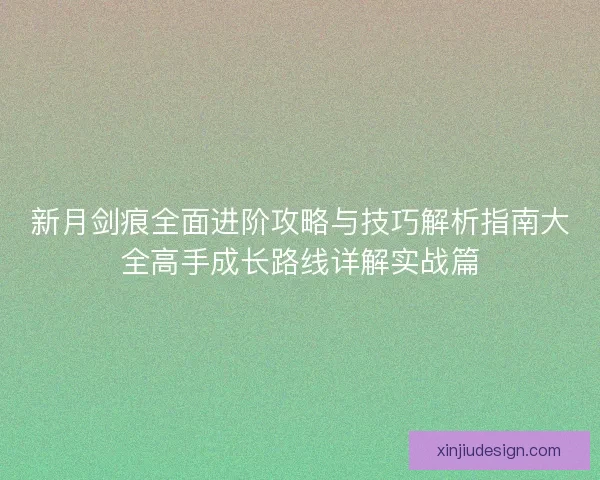 新月剑痕全面进阶攻略与技巧解析指南大全高手成长路线详解实战篇