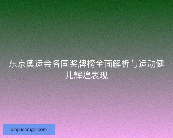 东京奥运会各国奖牌榜全面解析与运动健儿辉煌表现