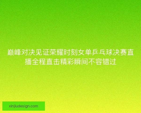 巅峰对决见证荣耀时刻女单乒乓球决赛直播全程直击精彩瞬间不容错过 巅峰对决见证荣耀时刻女单乒乓球决赛直播全程直击精彩瞬间不容错过