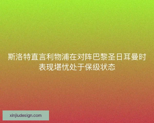 斯洛特直言利物浦在对阵巴黎圣日耳曼时表现堪忧处于保级状态