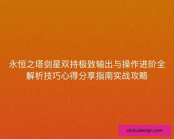 永恒之塔剑星双持极致输出与操作进阶全解析技巧心得分享指南实战攻略 永恒之塔剑星双持极致输出与操作进阶全解析技巧心得分享指南实战攻略
