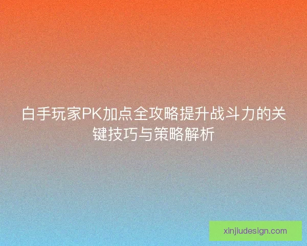 白手玩家PK加点全攻略提升战斗力的关键技巧与策略解析 白手玩家PK加点全攻略提升战斗力的关键技巧与策略解析