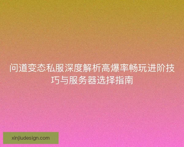 问道变态私服深度解析高爆率畅玩进阶技巧与服务器选择指南 问道变态私服深度解析高爆率畅玩进阶技巧与服务器选择指南