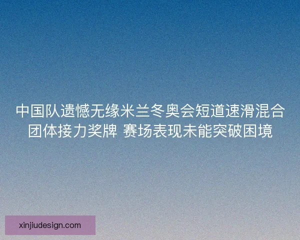 中国队遗憾无缘米兰冬奥会短道速滑混合团体接力奖牌 赛场表现未能突破困境