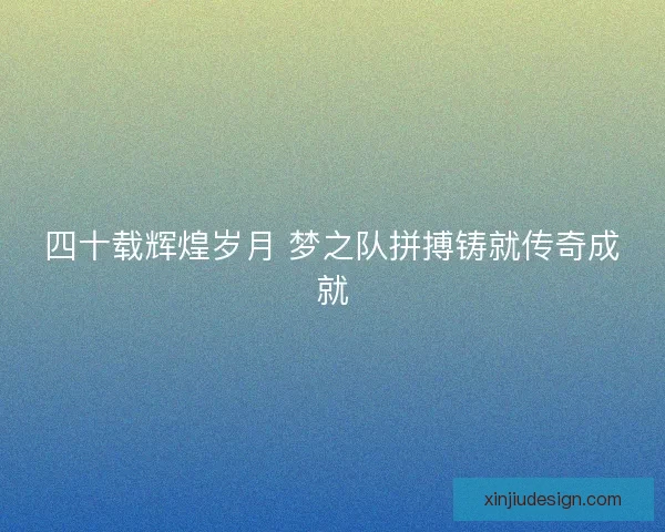 四十载辉煌岁月 梦之队拼搏铸就传奇成就