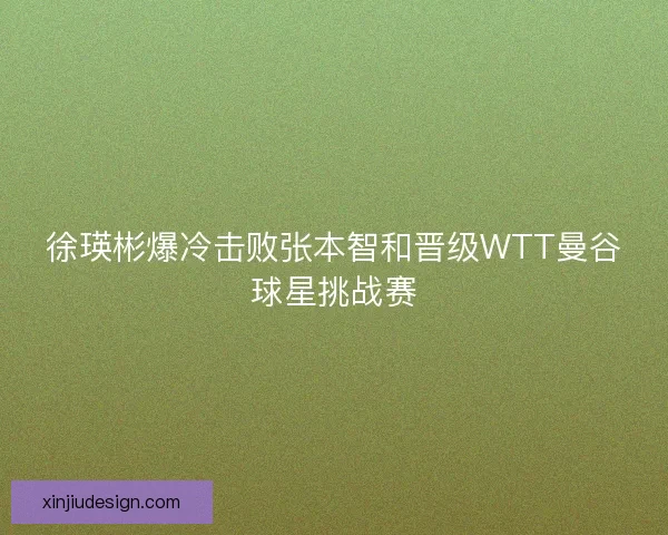 徐瑛彬爆冷击败张本智和晋级WTT曼谷球星挑战赛