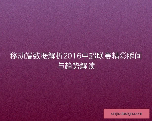 移动端数据解析2016中超联赛精彩瞬间与趋势解读 移动端数据解析2016中超联赛精彩瞬间与趋势解读