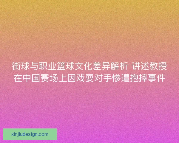街球与职业篮球文化差异解析 讲述教授在中国赛场上因戏耍对手惨遭抱摔事件