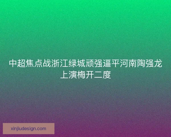 中超焦点战浙江绿城顽强逼平河南陶强龙上演梅开二度
