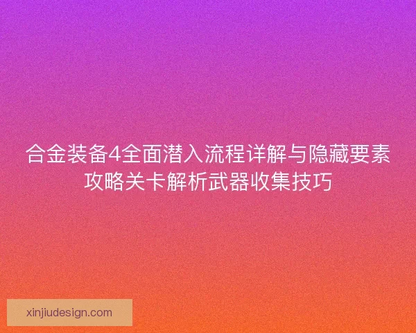 合金装备4全面潜入流程详解与隐藏要素攻略关卡解析武器收集技巧