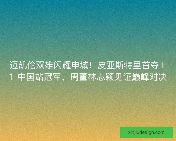 迈凯伦双雄闪耀申城！皮亚斯特里首夺 F1 中国站冠军，周董林志颖见证巅峰对决
