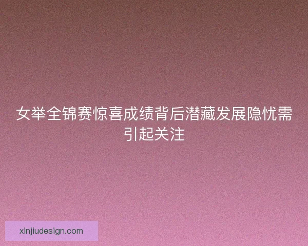 女举全锦赛惊喜成绩背后潜藏发展隐忧需引起关注