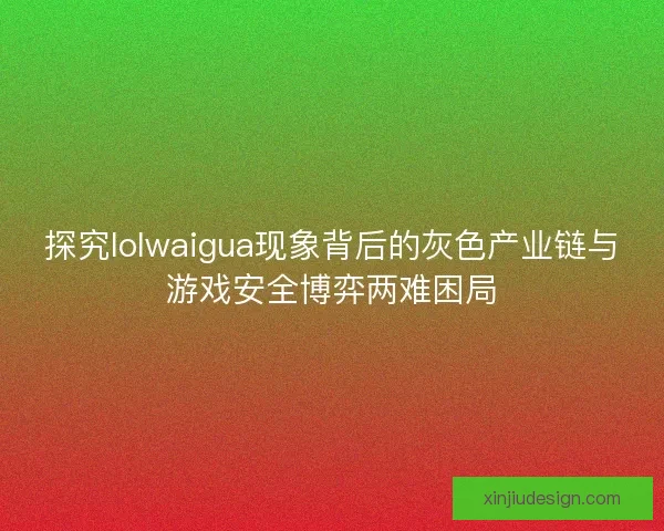 探究lolwaigua现象背后的灰色产业链与游戏安全博弈两难困局 探究lolwaigua现象背后的灰色产业链与游戏安全博弈两难困局