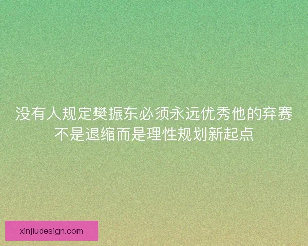 没有人规定樊振东必须永远优秀他的弃赛不是退缩而是理性规划新起点