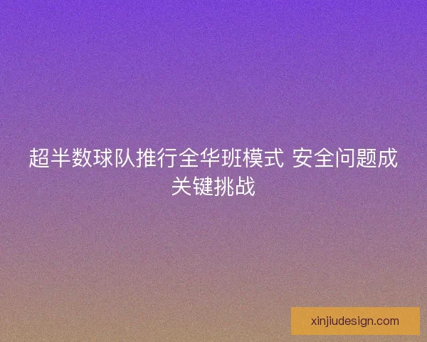 超半数球队推行全华班模式 安全问题成关键挑战 超半数球队推行全华班模式 安全问题成关键挑战