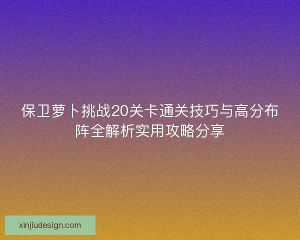 保卫萝卜挑战20关卡通关技巧与高分布阵全解析实用攻略分享 保卫萝卜挑战20关卡通关技巧与高分布阵全解析实用攻略分享