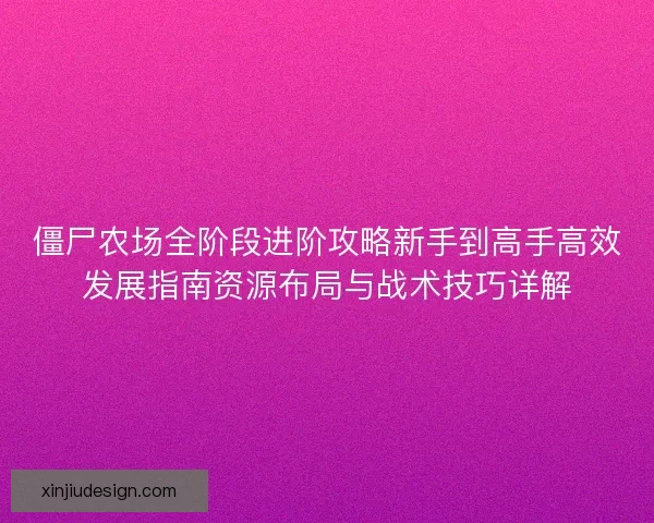 僵尸农场全阶段进阶攻略新手到高手高效发展指南资源布局与战术技巧详解