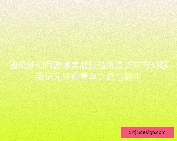 围绕梦幻西游唯美版打造沉浸式东方幻想新纪元经典重塑之路与新生