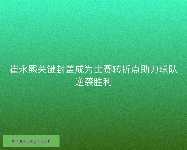 崔永熙关键封盖成为比赛转折点助力球队逆袭胜利