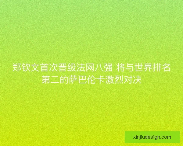 郑钦文首次晋级法网八强 将与世界排名第二的萨巴伦卡激烈对决 郑钦文首次晋级法网八强 将与世界排名第二的萨巴伦卡激烈对决