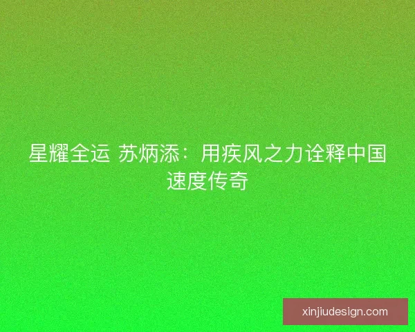 星耀全运 苏炳添:用疾风之力诠释中国速度传奇 星耀全运 苏炳添:用疾风之力诠释中国速度传奇