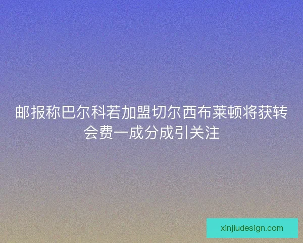 邮报称巴尔科若加盟切尔西布莱顿将获转会费一成分成引关注
