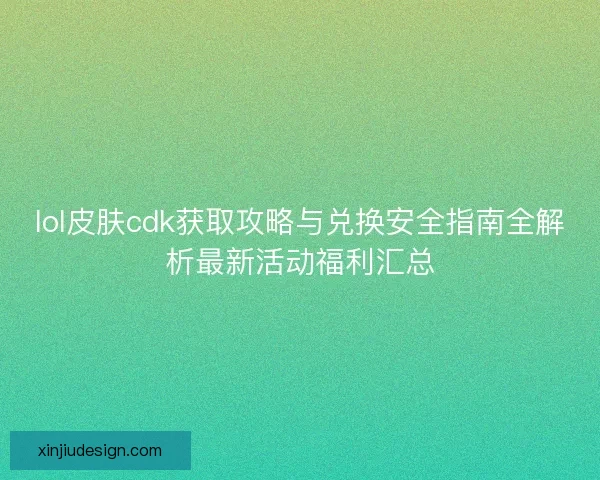 lol皮肤cdk获取攻略与兑换安全指南全解析最新活动福利汇总