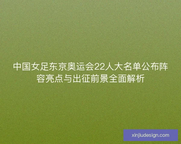 中国女足东京奥运会22人大名单公布阵容亮点与出征前景全面解析