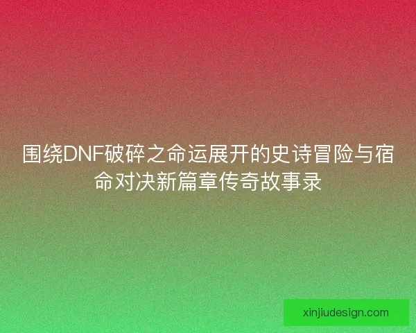 围绕DNF破碎之命运展开的史诗冒险与宿命对决新篇章传奇故事录