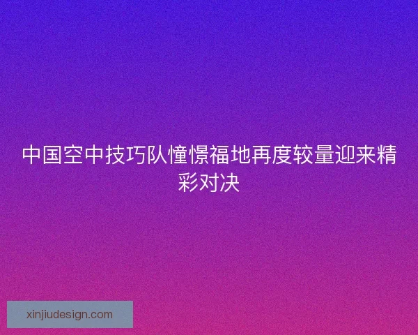 中国空中技巧队憧憬福地再度较量迎来精彩对决