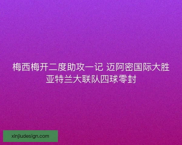梅西梅开二度助攻一记 迈阿密国际大胜亚特兰大联队四球零封